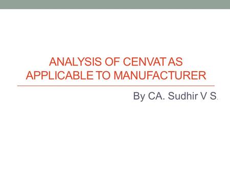 ANALYSIS OF CENVAT AS APPLICABLE TO MANUFACTURER By CA. Sudhir V S.
