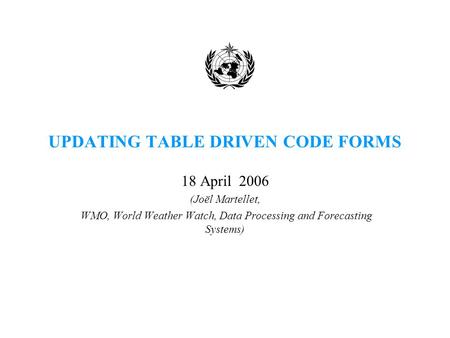 UPDATING TABLE DRIVEN CODE FORMS 18 April 2006 (Joël Martellet, WMO, World Weather Watch, Data Processing and Forecasting Systems)
