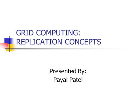 GRID COMPUTING: REPLICATION CONCEPTS Presented By: Payal Patel.
