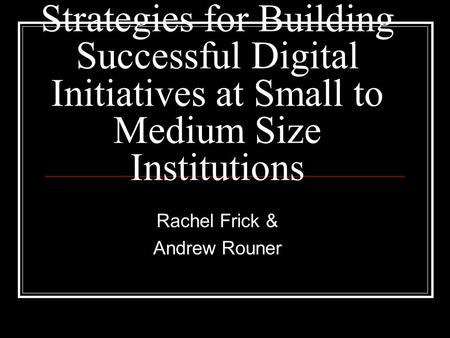 Strategies for Building Successful Digital Initiatives at Small to Medium Size Institutions Rachel Frick & Andrew Rouner.