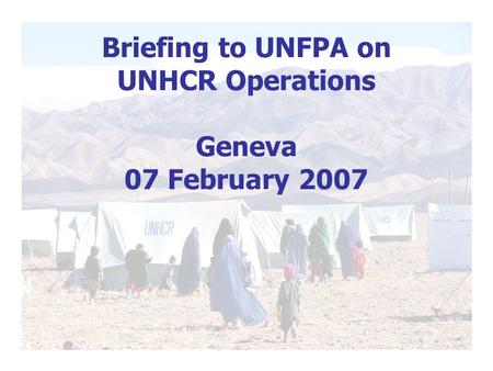 Briefing to UNFPA on UNHCR Operations Geneva 07 February 2007.