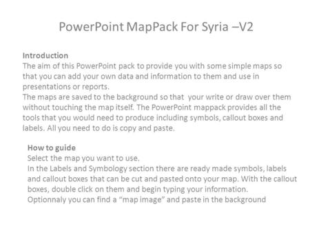 PowerPoint MapPack For Syria –V2 Introduction The aim of this PowerPoint pack to provide you with some simple maps so that you can add your own data and.