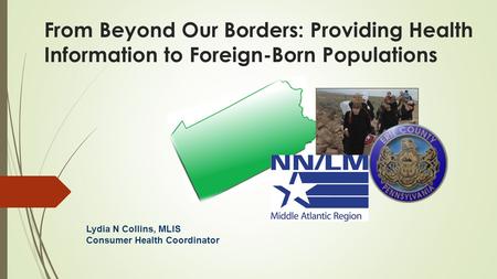 From Beyond Our Borders: Providing Health Information to Foreign-Born Populations Lydia N Collins, MLIS Consumer Health Coordinator.