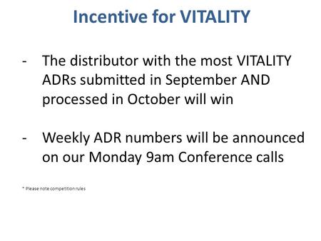 Incentive for VITALITY -The distributor with the most VITALITY ADRs submitted in September AND processed in October will win -Weekly ADR numbers will be.