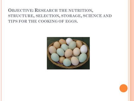 O BJECTIVE : R ESEARCH THE NUTRITION, STRUCTURE, SELECTION, STORAGE, SCIENCE AND TIPS FOR THE COOKING OF EGGS.
