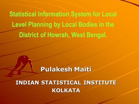 Statistical Information System for Local Level Planning by Local Bodies in the District of Howrah, West Bengal. Pulakesh Maiti INDIAN STATISTICAL INSTITUTE.