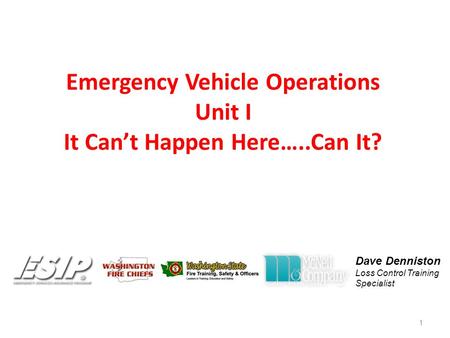 Emergency Vehicle Operations Unit I It Can’t Happen Here…..Can It? 1 Dave Denniston Loss Control Training Specialist.