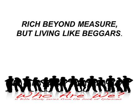 RICH BEYOND MEASURE, BUT LIVING LIKE BEGGARS.. OUR GREAT GOD!