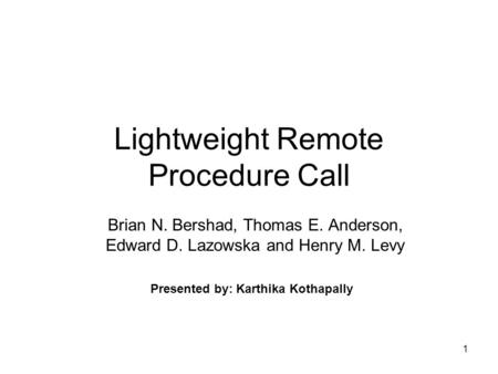 1 Lightweight Remote Procedure Call Brian N. Bershad, Thomas E. Anderson, Edward D. Lazowska and Henry M. Levy Presented by: Karthika Kothapally.