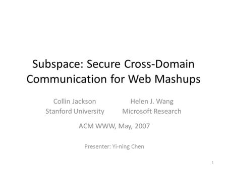 Subspace: Secure Cross-Domain Communication for Web Mashups Collin Jackson Stanford University Helen J. Wang Microsoft Research ACM WWW, May, 2007 Presenter: