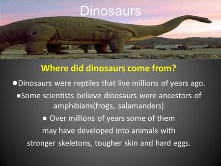 Dinosaurs Where did dinosaurs come from? ● Dinosaurs were reptiles that live millions of years ago. ● Some scientists believe dinosaurs were ancestors.