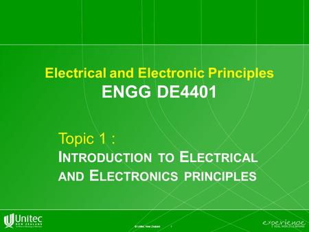 1 © Unitec New Zealand Electrical and Electronic Principles ENGG DE4401 Topic 1 : I NTRODUCTION TO E LECTRICAL AND E LECTRONICS PRINCIPLES.