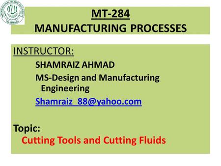MT-284 MANUFACTURING PROCESSES INSTRUCTOR: SHAMRAIZ AHMAD MS-Design and Manufacturing Engineering Topic: Cutting Tools and Cutting.