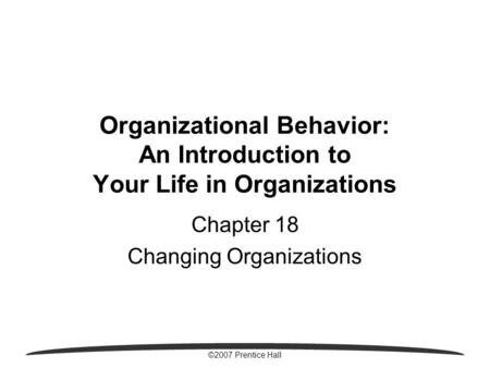©2007 Prentice Hall Organizational Behavior: An Introduction to Your Life in Organizations Chapter 18 Changing Organizations.