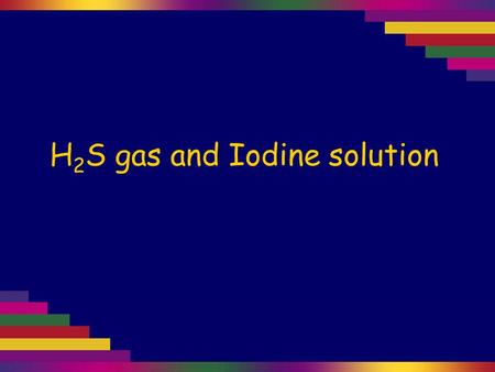 H 2 S gas and Iodine solution. Hydrogen sulfide, H 2 S(g), is made by reacting a metal sulfide with acid. The gas is poisonous and has an unpleasant smell.