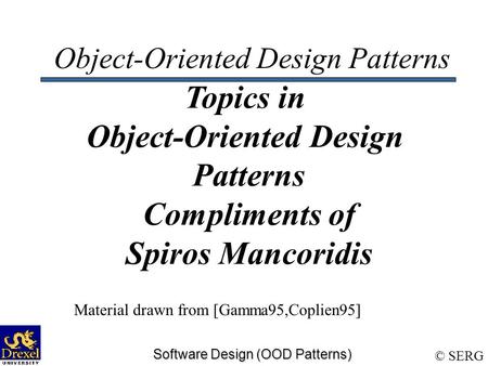 © SERG Software Design (OOD Patterns) Object-Oriented Design Patterns Topics in Object-Oriented Design Patterns Compliments of Spiros Mancoridis Material.