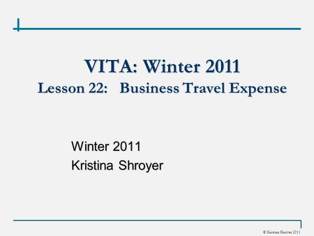 © Kristina Shroyer 2011 VITA: Winter 2011 Lesson 22: Business Travel Expense Winter 2011 Kristina Shroyer.