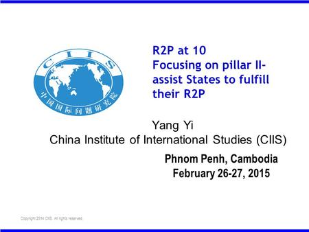 Copyright 2014 CIIS. All rights reserved. R2P at 10 Focusing on pillar II- assist States to fulfill their R2P Yang Yi China Institute of International.