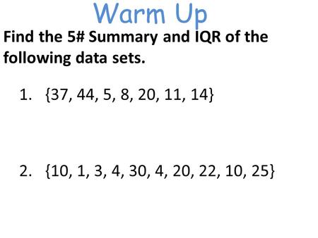 Warm Up Find the 5# Summary and IQR of the following data sets. 1.{37, 44, 5, 8, 20, 11, 14} 2.{10, 1, 3, 4, 30, 4, 20, 22, 10, 25}