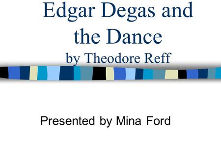 Edgar Degas and the Dance by Theodore Reff Presented by Mina Ford.