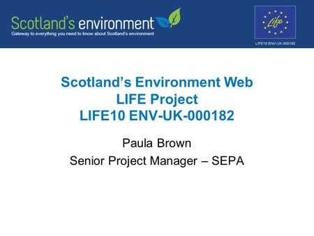 Scotland’s Environment Web LIFE Project LIFE10 ENV-UK-000182 Paula Brown Senior Project Manager – SEPA.
