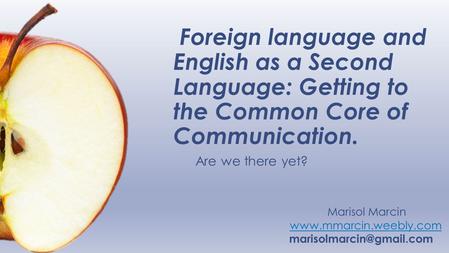 Foreign language and English as a Second Language: Getting to the Common Core of Communication. Are we there yet? Marisol Marcin www.mmarcin.weebly.com.