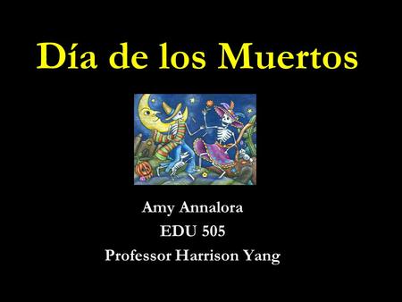 Día de los Muertos Amy Annalora EDU 505 Professor Harrison Yang.