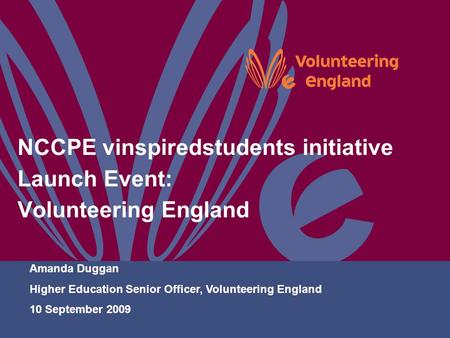 NCCPE vinspiredstudents initiative Launch Event: Volunteering England Amanda Duggan Higher Education Senior Officer, Volunteering England 10 September.