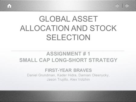 GLOBAL ASSET ALLOCATION AND STOCK SELECTION ASSIGNMENT # 1 SMALL CAP LONG-SHORT STRATEGY FIRST-YEAR BRAVES Daniel Grundman, Kader Hidra, Damian Olesnycky,