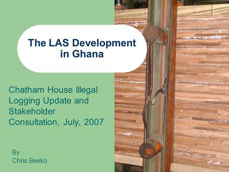 The LAS Development in Ghana Chatham House Illegal Logging Update and Stakeholder Consultation, July, 2007 By Chris Beeko.