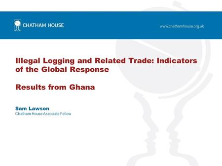 Illegal Logging and Related Trade: Indicators of the Global Response Results from Ghana Sam Lawson Chatham House Associate Fellow.
