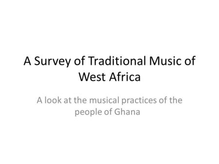 A Survey of Traditional Music of West Africa A look at the musical practices of the people of Ghana.