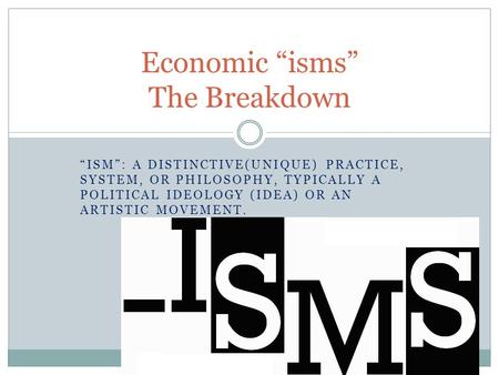 “ISM”: A DISTINCTIVE(UNIQUE) PRACTICE, SYSTEM, OR PHILOSOPHY, TYPICALLY A POLITICAL IDEOLOGY (IDEA) OR AN ARTISTIC MOVEMENT. Economic “isms” The Breakdown.