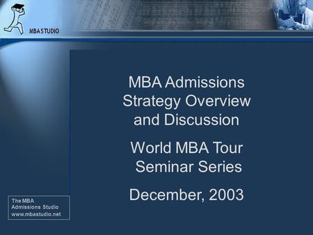The MBA Admissions Studio www.mbastudio.net MBA Admissions Strategy Overview and Discussion World MBA Tour Seminar Series December, 2003 The MBA Admissions.