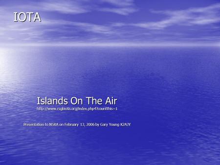 IOTA Islands On The Air  Presentation to NSRA on February 13, 2006 by Gary Young K2AJY.