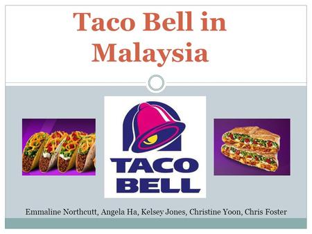 Taco Bell in Malaysia Emmaline Northcutt, Angela Ha, Kelsey Jones, Christine Yoon, Chris Foster.