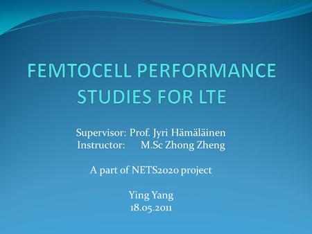 Supervisor: Prof. Jyri Hämäläinen Instructor: M.Sc Zhong Zheng A part of NETS2020 project Ying Yang 18.05.2011.