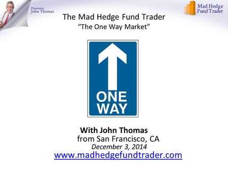 The Mad Hedge Fund Trader “The One Way Market” With John Thomas from San Francisco, CA December 3, 2014 www.madhedgefundtrader.com www.madhedgefundtrader.com.