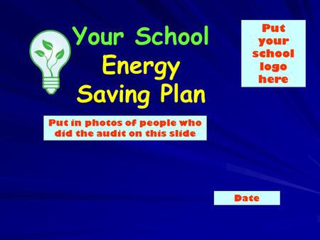 Your School Energy Saving Plan Put in photos of people who did the audit on this slide Put your school logo here Date.