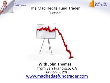 The Mad Hedge Fund Trader “Crash!” With John Thomas from San Francisco, CA January 7, 2015 www.madhedgefundtrader.com www.madhedgefundtrader.com.