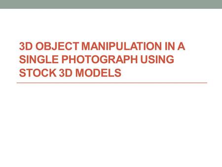 3D OBJECT MANIPULATION IN A SINGLE PHOTOGRAPH USING STOCK 3D MODELS.