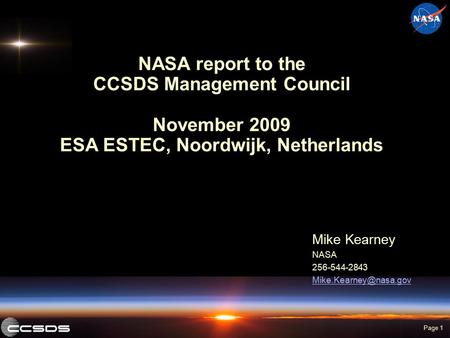 Page 1 NASA report to the CCSDS Management Council November 2009 ESA ESTEC, Noordwijk, Netherlands Mike Kearney NASA 256-544-2843