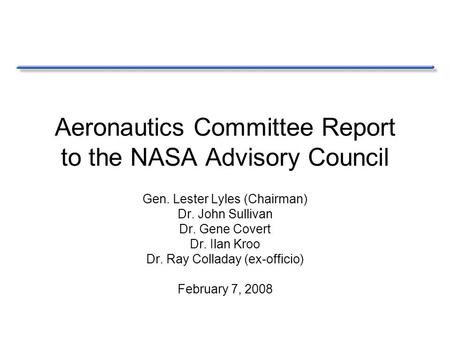 Aeronautics Committee Report to the NASA Advisory Council Gen. Lester Lyles (Chairman) Dr. John Sullivan Dr. Gene Covert Dr. Ilan Kroo Dr. Ray Colladay.