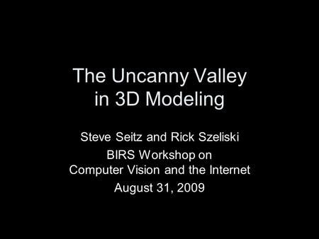 The Uncanny Valley in 3D Modeling Steve Seitz and Rick Szeliski BIRS Workshop on Computer Vision and the Internet August 31, 2009.