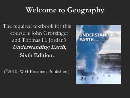 Welcome to Geography The required textbook for this course is John Grotzinger and Thomas H. Jordan’s Understanding Earth, Sixth Edition. ( © 2010, W.H.