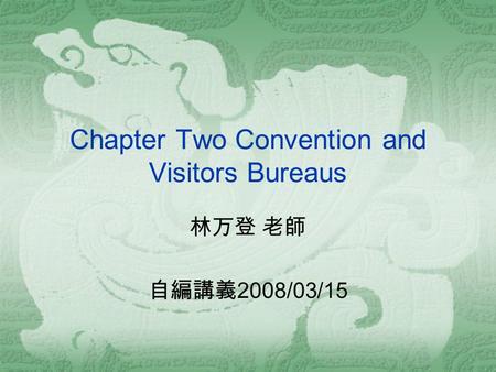 Chapter Two Convention and Visitors Bureaus 林万登 老師 自編講義 2008/03/15.
