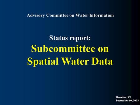 Advisory Committee on Water Information Status report: Subcommittee on Spatial Water Data Herndon, VA September 10, 2003.