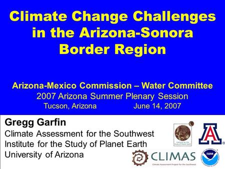 Climate Change Challenges in the Arizona-Sonora Border Region Arizona-Mexico Commission – Water Committee 2007 Arizona Summer Plenary Session Tucson, ArizonaJune.