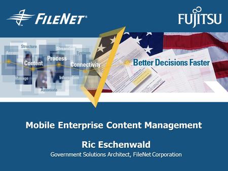 Ric Eschenwald Government Solutions Architect, FileNet Corporation Mobile Enterprise Content Management.