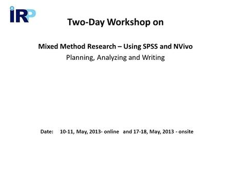Two-Day Workshop on Mixed Method Research – Using SPSS and NVivo Planning, Analyzing and Writing Date: 10-11, May, 2013- online and 17-18, May, 2013 -